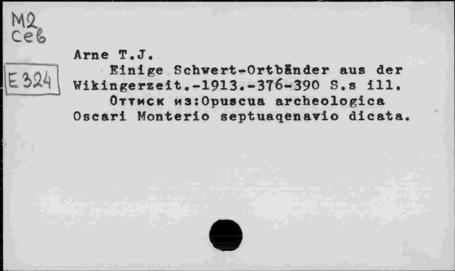 ﻿Ceê>

Arne T.J.
Einige Schwert-Ortbänder aus der Wikingeraeit.-1913.-376-390 S.s ill.
Оттиск HSiOpuecua archeologica Oscari Monterio septuaqenavio dicata.